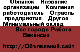 Обнинск › Название организации ­ Компания-работодатель › Отрасль предприятия ­ Другое › Минимальный оклад ­ 17 000 - Все города Работа » Вакансии   